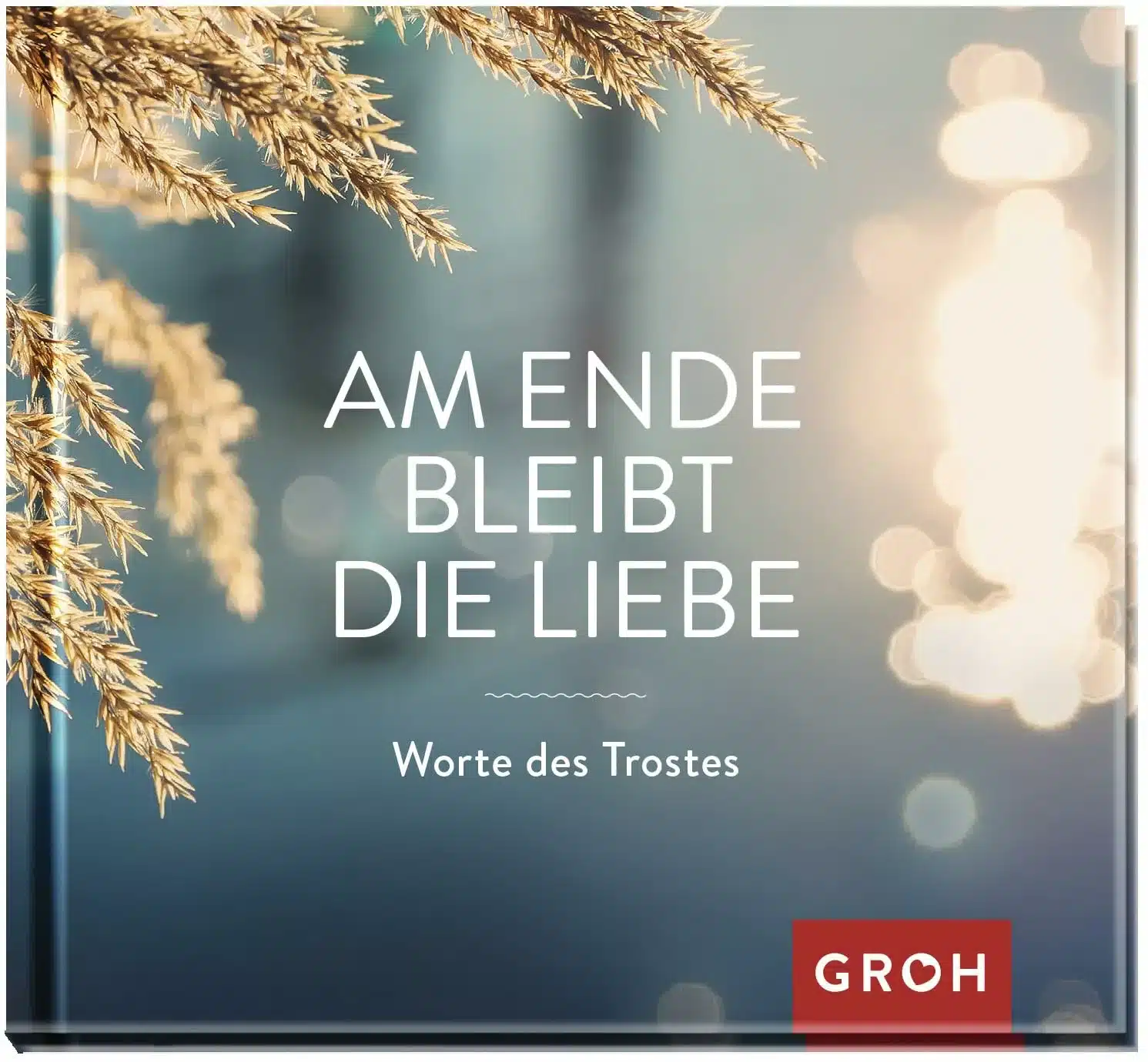 Am Ende bleibt die Liebe. Worte des Trostes (Geschenke, die Trost spenden in Zeiten der Trauer)